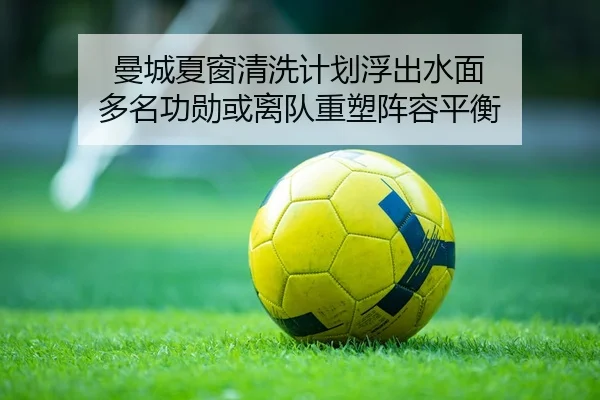 曼城夏窗清洗计划浮出水面 多名功勋或离队重塑阵容平衡