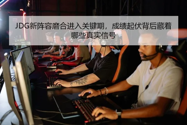 JDG新阵容磨合进入关键期，成绩起伏背后藏着哪些真实信号